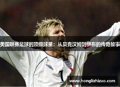 美国联赛足球的顶级球星：从贝克汉姆到伊布的传奇故事