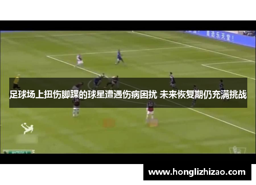 足球场上扭伤脚踝的球星遭遇伤病困扰 未来恢复期仍充满挑战
