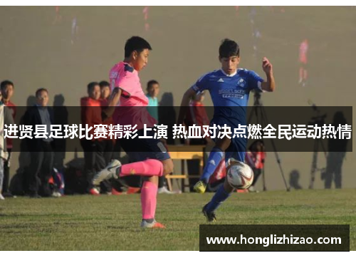 进贤县足球比赛精彩上演 热血对决点燃全民运动热情